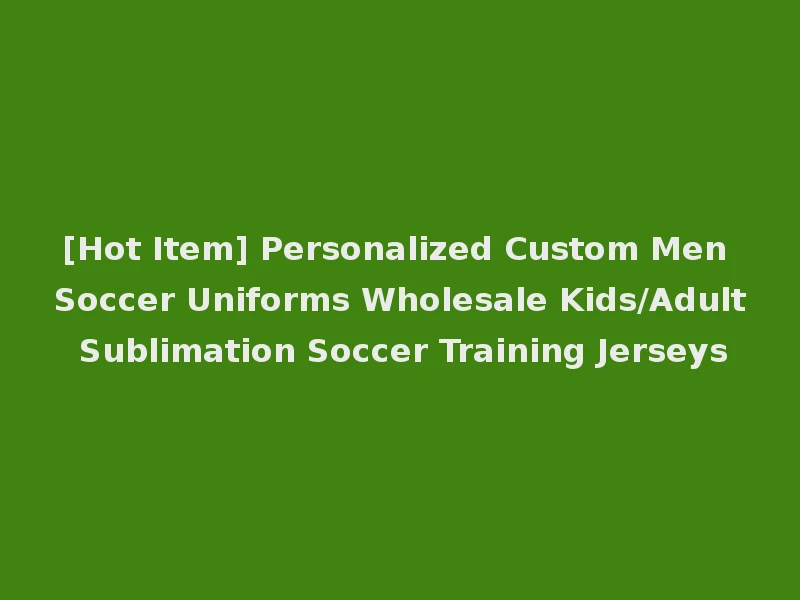[Hot Item] Personalized Custom Men Soccer Uniforms Wholesale Kids/Adult Sublimation Soccer Training Jerseys