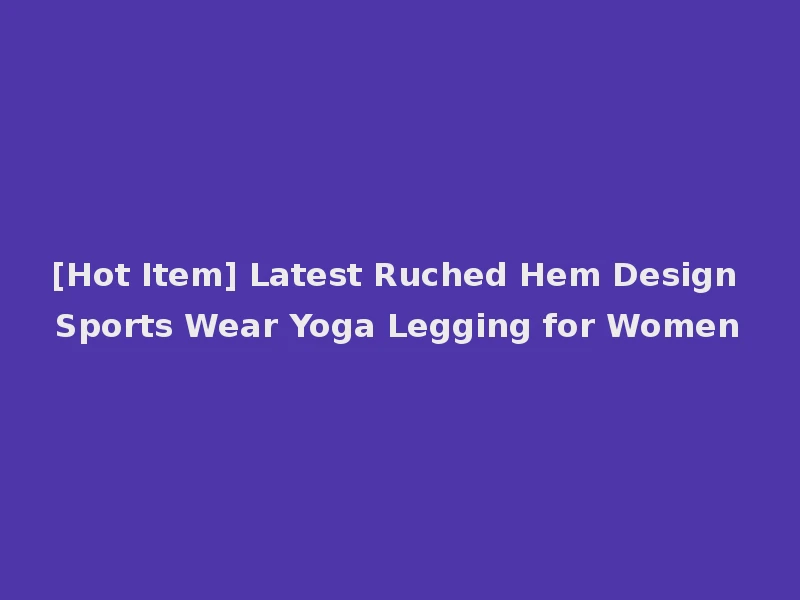 [Hot Item] Latest Ruched Hem Design Sports Wear Yoga Legging for Women