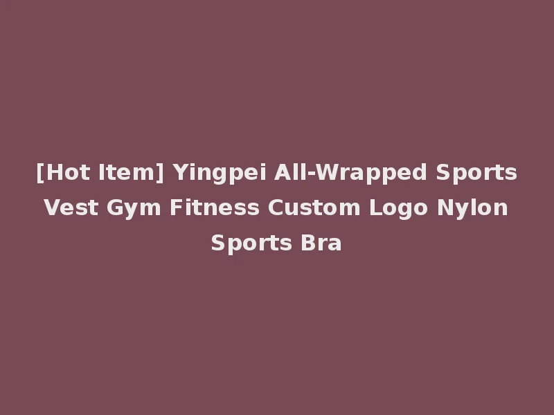 [Hot Item] Yingpei All-Wrapped Sports Vest Gym Fitness Custom Logo Nylon Sports Bra