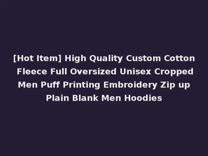 [Hot Item] High Quality Custom Cotton Fleece Full Oversized Unisex Cropped Men Puff Printing Embroidery Zip up Plain Blank Men Hoodies