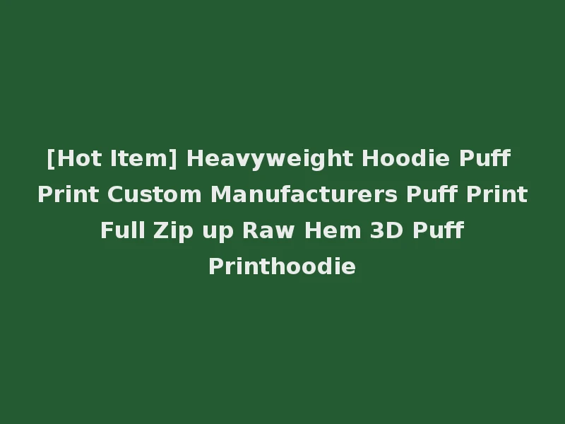 [Hot Item] Heavyweight Hoodie Puff Print Custom Manufacturers Puff Print Full Zip up Raw Hem 3D Puff Printhoodie