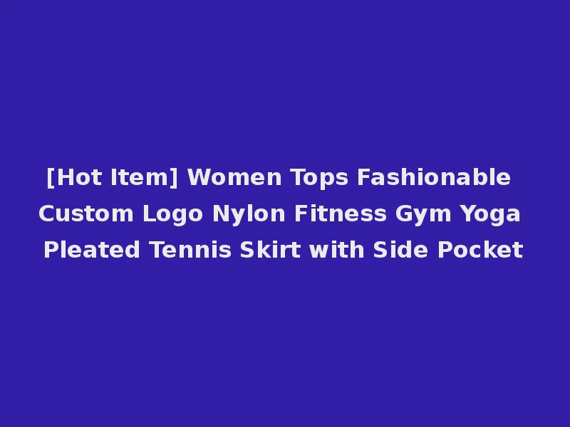 [Hot Item] Women Tops Fashionable Custom Logo Nylon Fitness Gym Yoga Pleated Tennis Skirt with Side Pocket