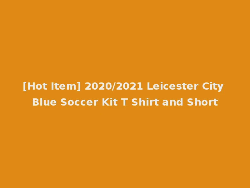 [Hot Item] 2020/2021 Leicester City Blue Soccer Kit T Shirt and Short