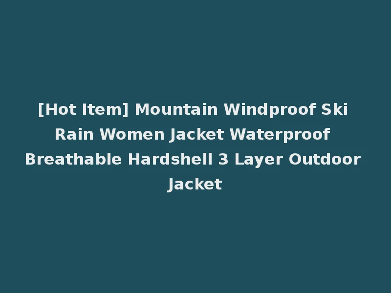 [Hot Item] Mountain Windproof Ski Rain Women Jacket Waterproof Breathable Hardshell 3 Layer Outdoor Jacket