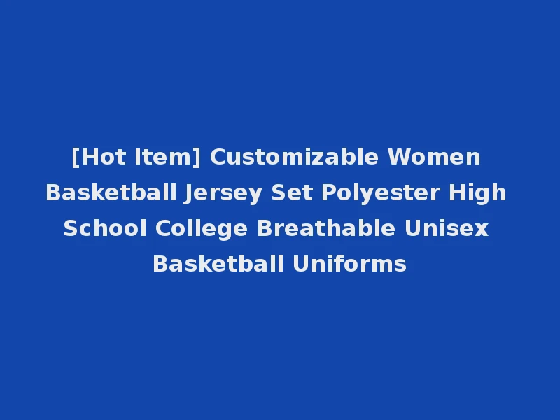 [Hot Item] Customizable Women Basketball Jersey Set Polyester High School College Breathable Unisex Basketball Uniforms