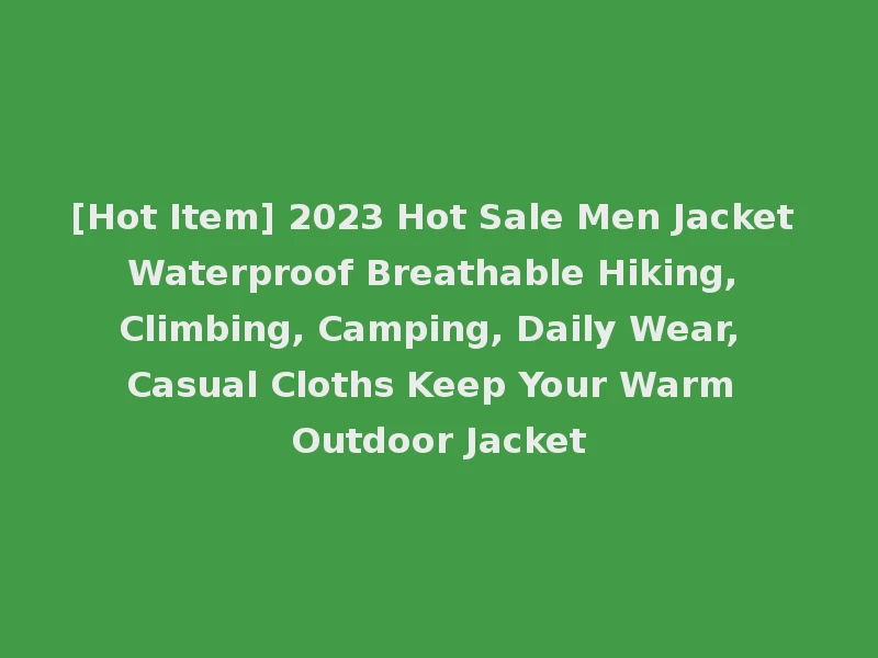 [Hot Item] 2023 Hot Sale Men Jacket Waterproof Breathable Hiking, Climbing, Camping, Daily Wear, Casual Cloths Keep Your Warm Outdoor Jacket