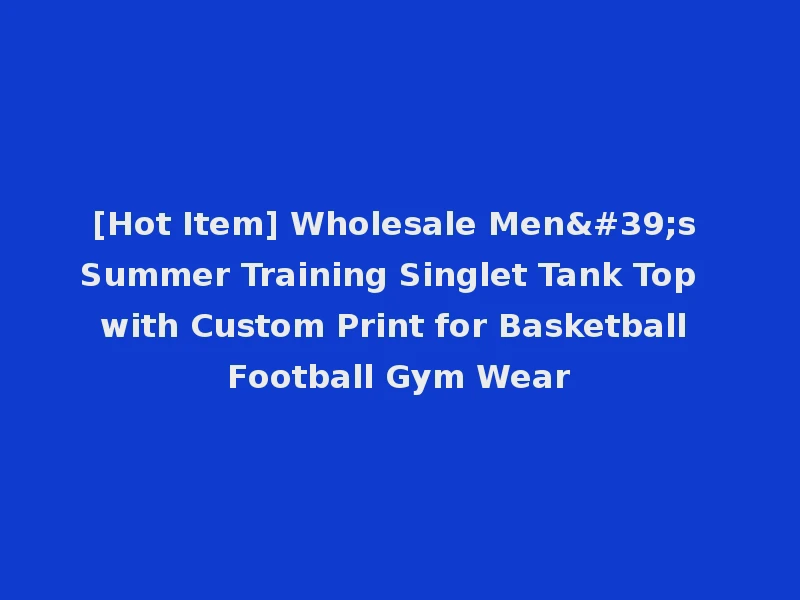 [Hot Item] Wholesale Men's Summer Training Singlet Tank Top with Custom Print for Basketball Football Gym Wear