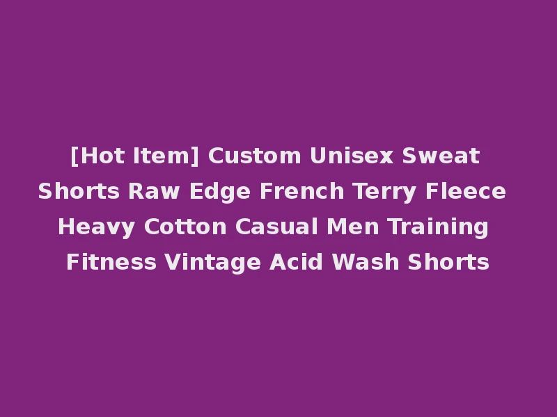 [Hot Item] Custom Unisex Sweat Shorts Raw Edge French Terry Fleece Heavy Cotton Casual Men Training Fitness Vintage Acid Wash Shorts