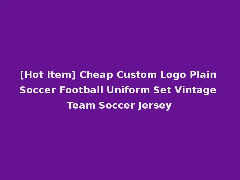 [Hot Item] Cheap Custom Logo Plain Soccer Football Uniform Set Vintage Team Soccer Jersey