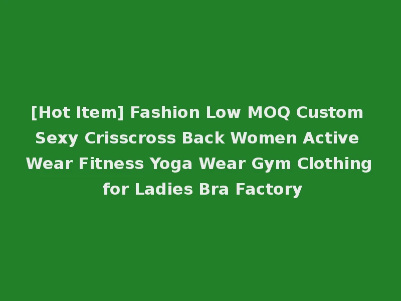 [Hot Item] Fashion Low MOQ Custom Sexy Crisscross Back Women Active Wear Fitness Yoga Wear Gym Clothing for Ladies Bra Factory
