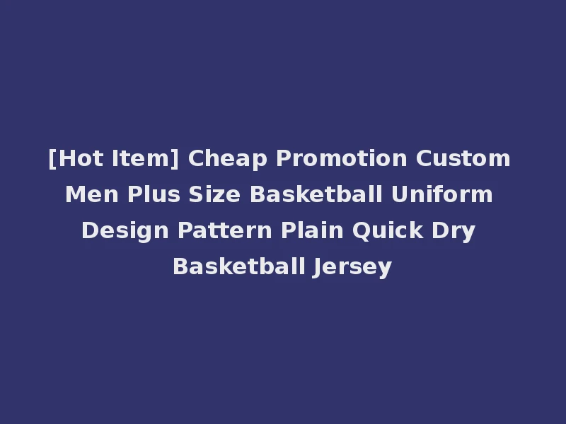 [Hot Item] Cheap Promotion Custom Men Plus Size Basketball Uniform Design Pattern Plain Quick Dry Basketball Jersey