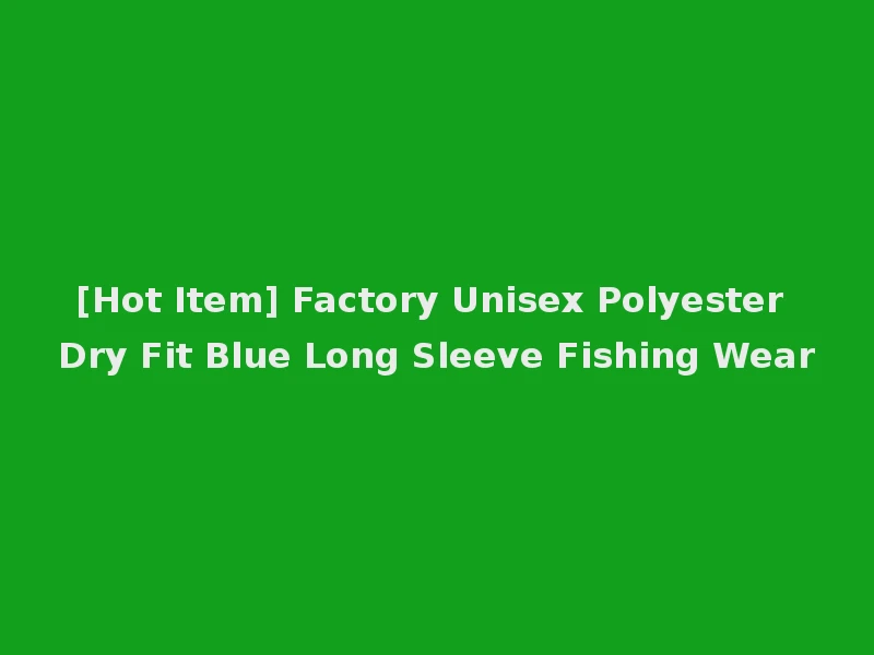 [Hot Item] Factory Unisex Polyester Dry Fit Blue Long Sleeve Fishing Wear
