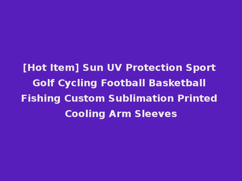 [Hot Item] Sun UV Protection Sport Golf Cycling Football Basketball Fishing Custom Sublimation Printed Cooling Arm Sleeves