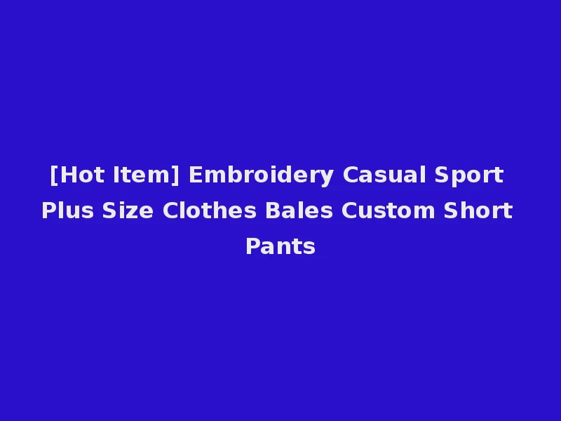 [Hot Item] Embroidery Casual Sport Plus Size Clothes Bales Custom Short Pants