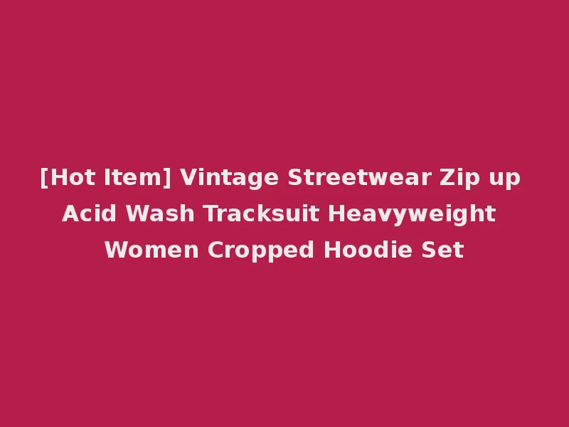 [Hot Item] Vintage Streetwear Zip up Acid Wash Tracksuit Heavyweight Women Cropped Hoodie Set