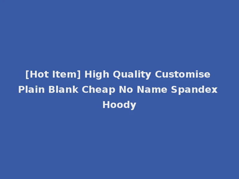 [Hot Item] High Quality Customise Plain Blank Cheap No Name Spandex Hoody