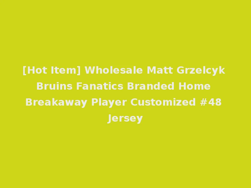 [Hot Item] Wholesale Matt Grzelcyk Bruins Fanatics Branded Home Breakaway Player Customized #48 Jersey