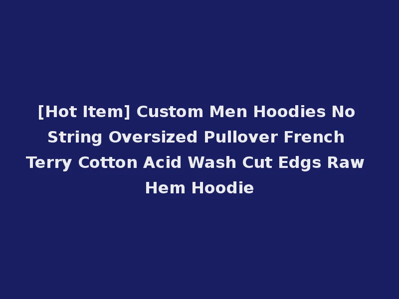 [Hot Item] Custom Men Hoodies No String Oversized Pullover French Terry Cotton Acid Wash Cut Edgs Raw Hem Hoodie