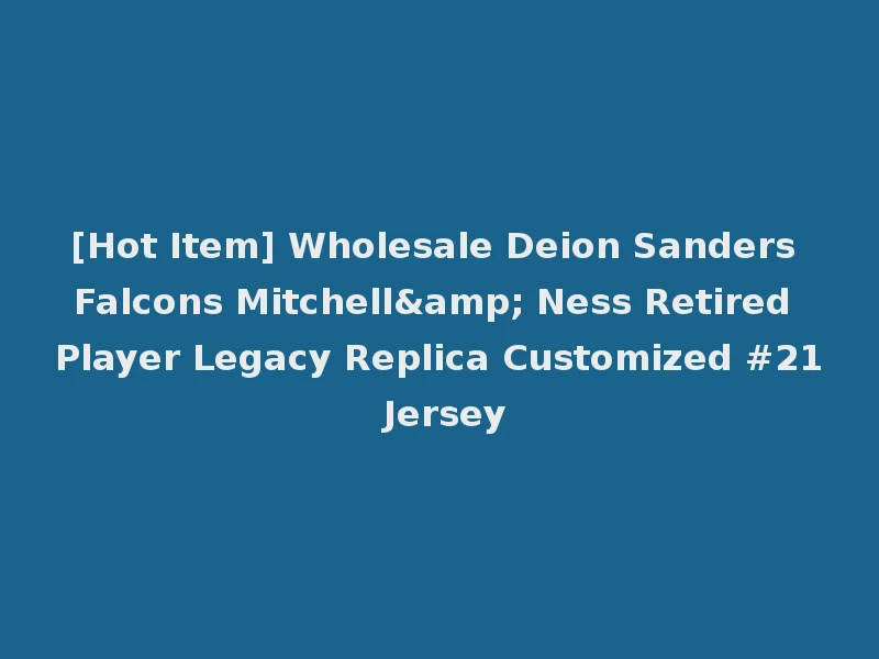 [Hot Item] Wholesale Deion Sanders Falcons Mitchell& Ness Retired Player Legacy Replica Customized #21 Jersey