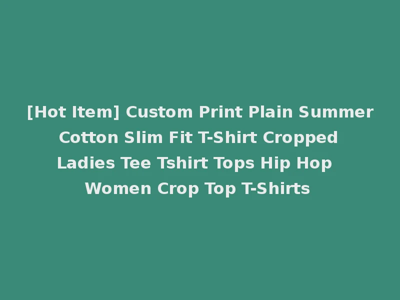 [Hot Item] Custom Print Plain Summer Cotton Slim Fit T-Shirt Cropped Ladies Tee Tshirt Tops Hip Hop Women Crop Top T-Shirts