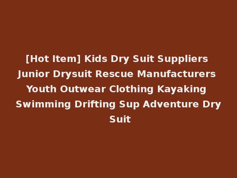 [Hot Item] Kids Dry Suit Suppliers Junior Drysuit Rescue Manufacturers Youth Outwear Clothing Kayaking Swimming Drifting Sup Adventure Dry Suit