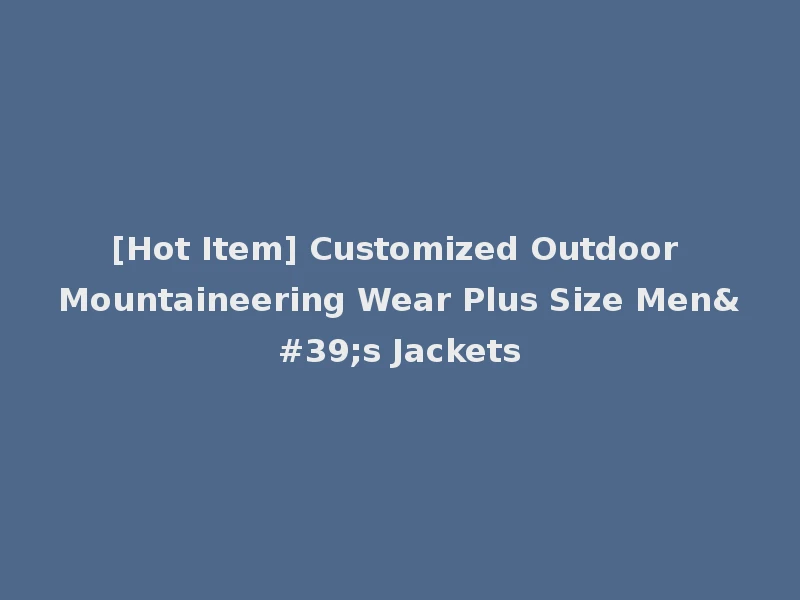 [Hot Item] Customized Outdoor Mountaineering Wear Plus Size Men's Jackets