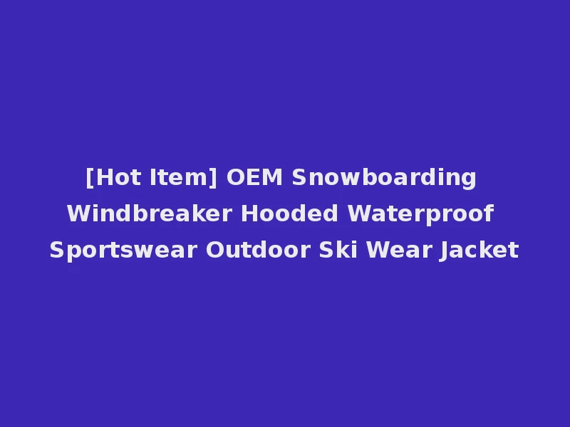 [Hot Item] OEM Snowboarding Windbreaker Hooded Waterproof Sportswear Outdoor Ski Wear Jacket