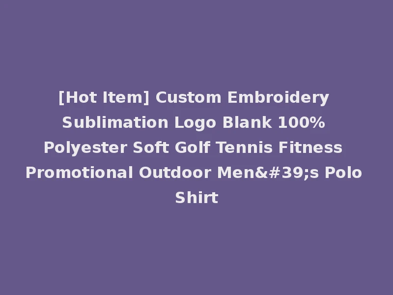 [Hot Item] Custom Embroidery Sublimation Logo Blank 100% Polyester Soft Golf Tennis Fitness Promotional Outdoor Men's Polo Shirt