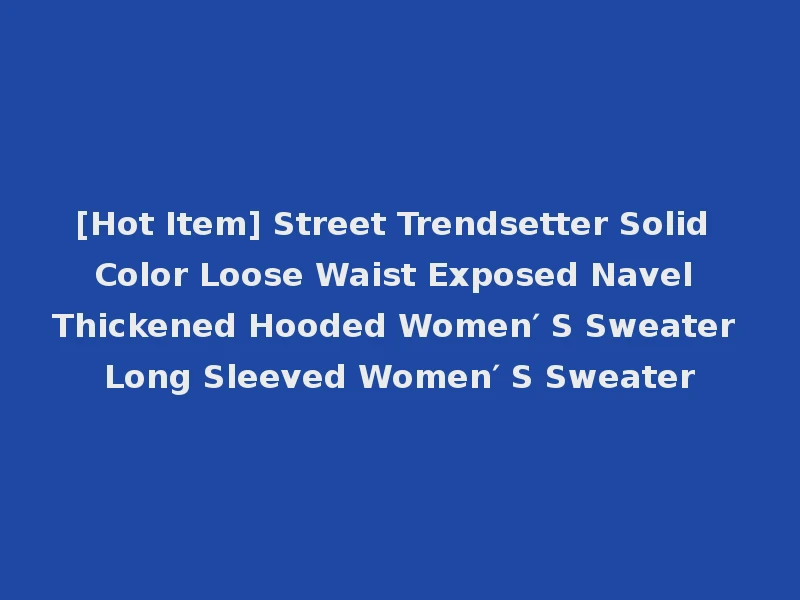 [Hot Item] Street Trendsetter Solid Color Loose Waist Exposed Navel Thickened Hooded Women′ S Sweater Long Sleeved Women′ S Sweater