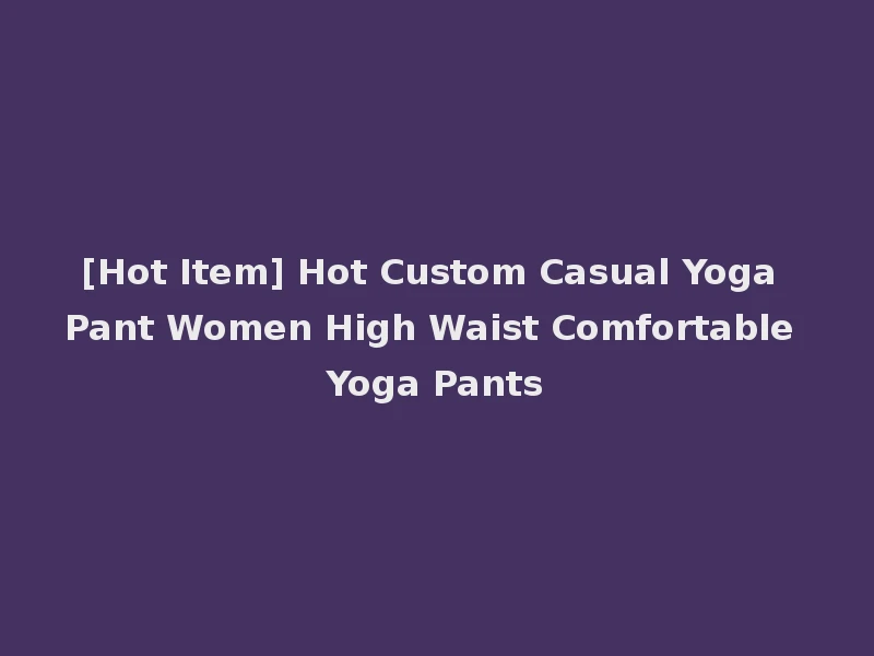 [Hot Item] Hot Custom Casual Yoga Pant Women High Waist Comfortable Yoga Pants