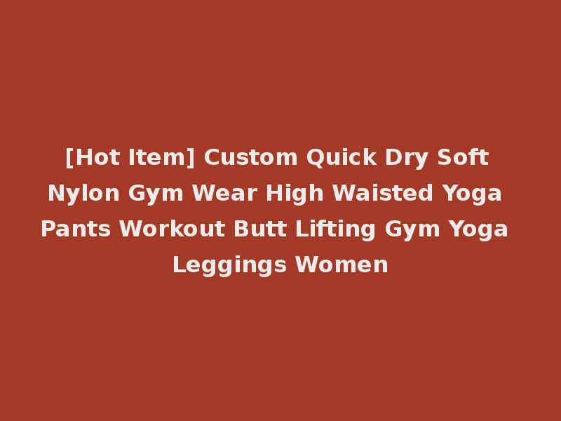 [Hot Item] Custom Quick Dry Soft Nylon Gym Wear High Waisted Yoga Pants Workout Butt Lifting Gym Yoga Leggings Women