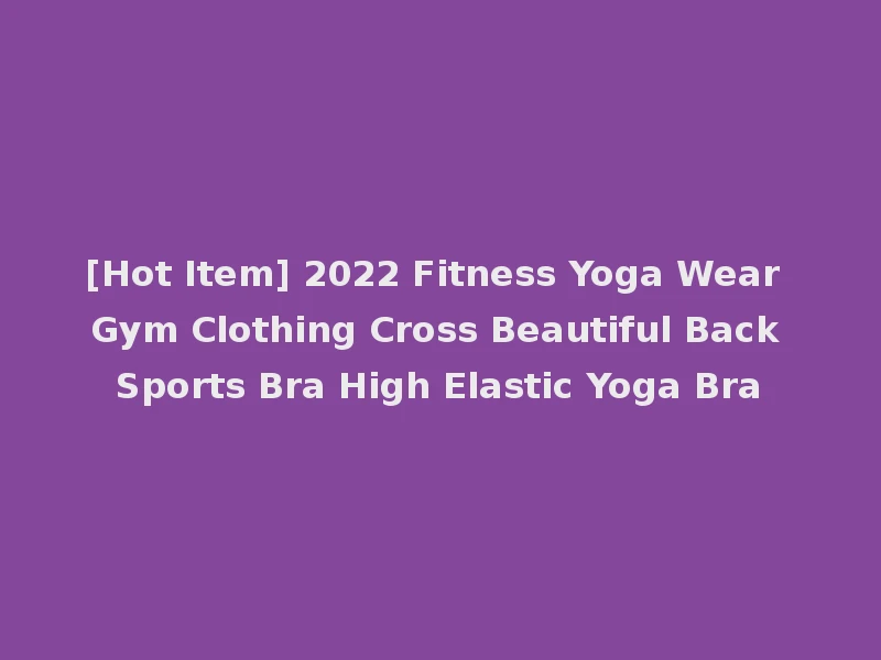 [Hot Item] 2022 Fitness Yoga Wear Gym Clothing Cross Beautiful Back Sports Bra High Elastic Yoga Bra