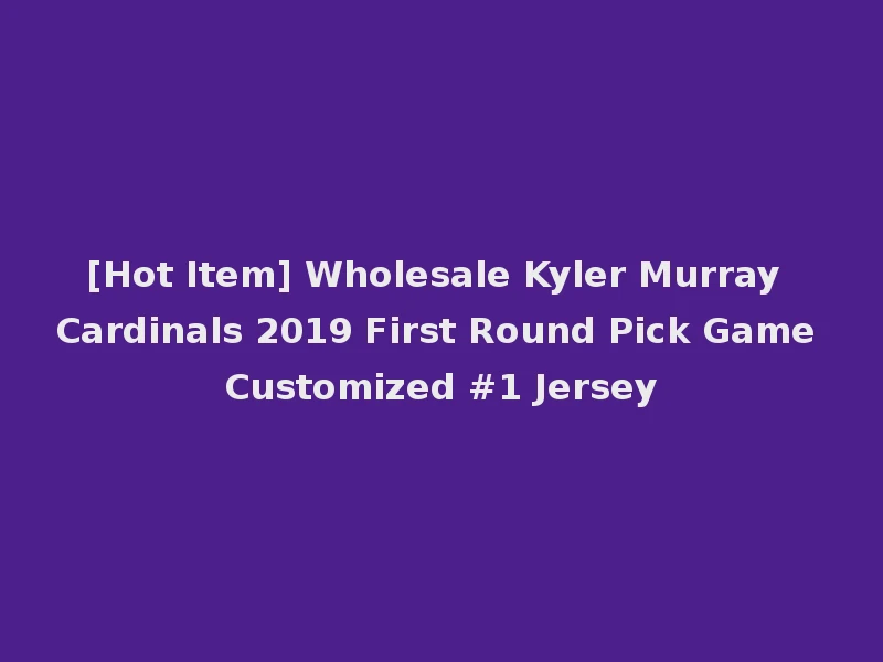 [Hot Item] Wholesale Kyler Murray Cardinals 2019 First Round Pick Game Customized #1 Jersey