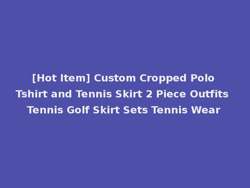 [Hot Item] Custom Cropped Polo Tshirt and Tennis Skirt 2 Piece Outfits Tennis Golf Skirt Sets Tennis Wear
