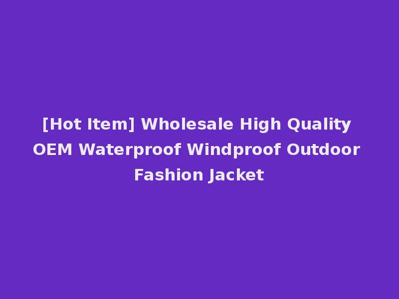[Hot Item] Wholesale High Quality OEM Waterproof Windproof Outdoor Fashion Jacket