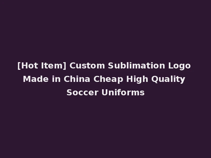 [Hot Item] Custom Sublimation Logo Made in China Cheap High Quality Soccer Uniforms