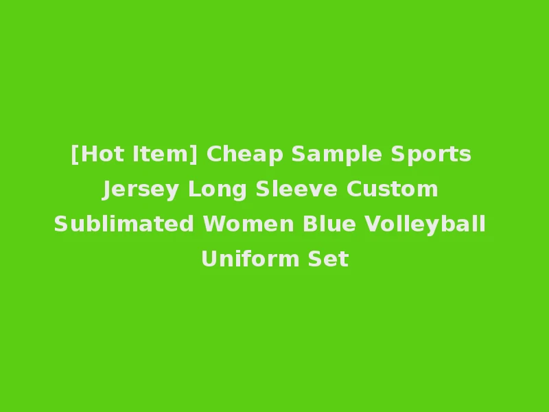[Hot Item] Cheap Sample Sports Jersey Long Sleeve Custom Sublimated Women Blue Volleyball Uniform Set