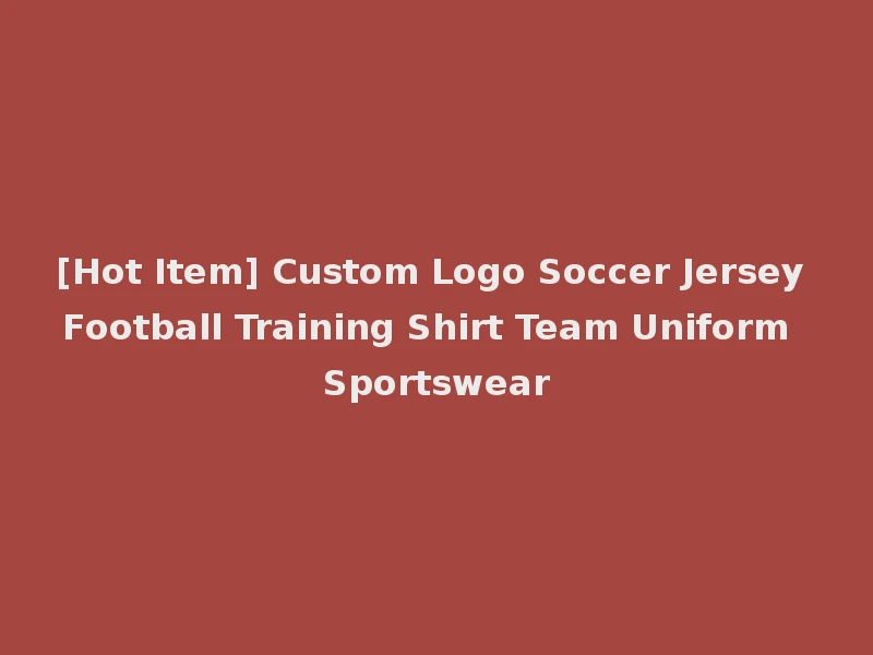 [Hot Item] Custom Logo Soccer Jersey Football Training Shirt Team Uniform Sportswear