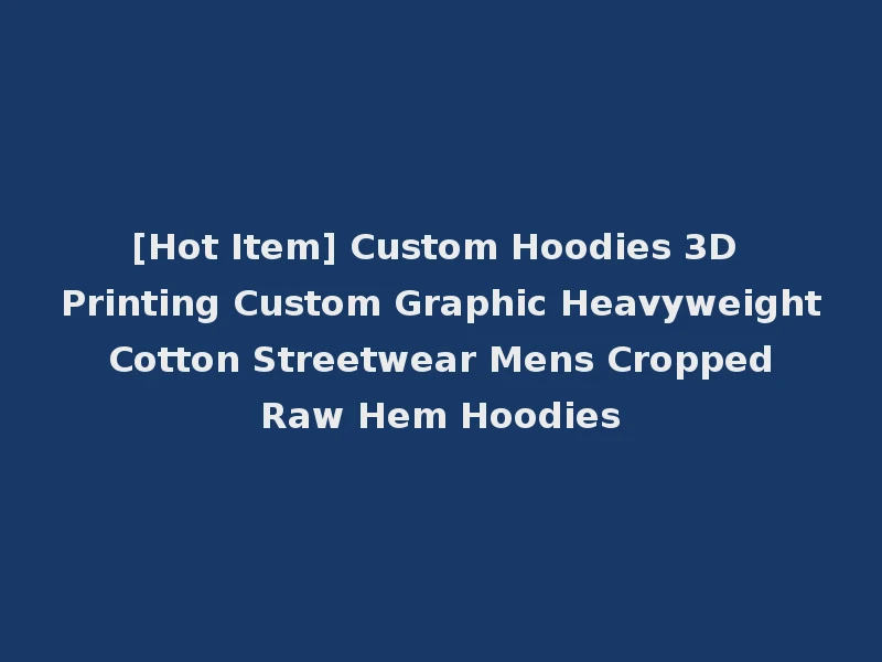 [Hot Item] Custom Hoodies 3D Printing Custom Graphic Heavyweight Cotton Streetwear Mens Cropped Raw Hem Hoodies