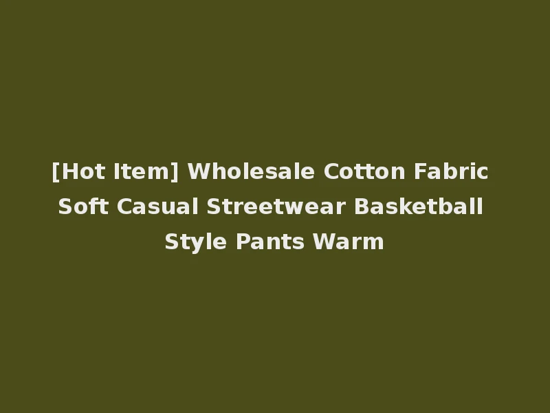 [Hot Item] Wholesale Cotton Fabric Soft Casual Streetwear Basketball Style Pants Warm