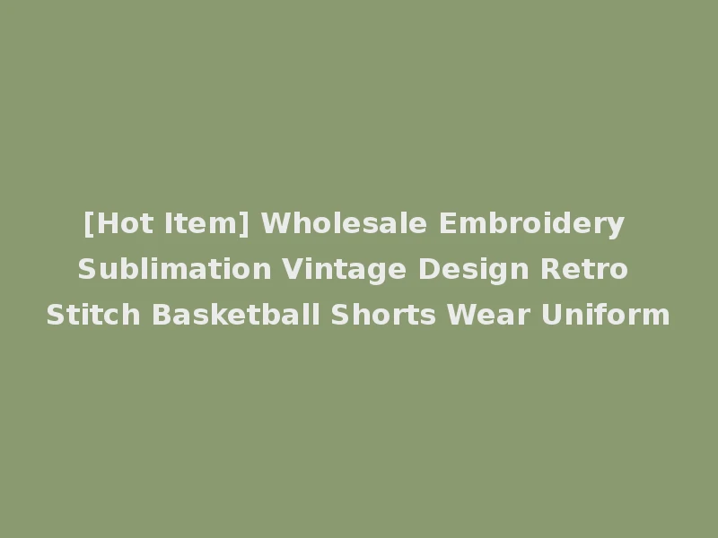 [Hot Item] Wholesale Embroidery Sublimation Vintage Design Retro Stitch Basketball Shorts Wear Uniform