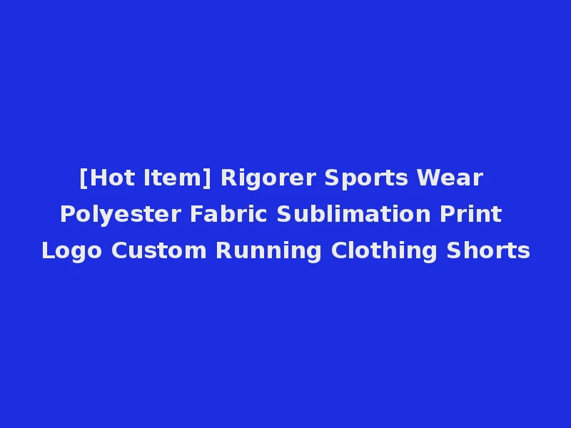 [Hot Item] Rigorer Sports Wear Polyester Fabric Sublimation Print Logo Custom Running Clothing Shorts