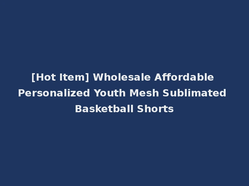[Hot Item] Wholesale Affordable Personalized Youth Mesh Sublimated Basketball Shorts
