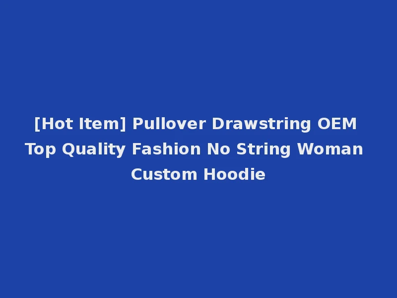 [Hot Item] Pullover Drawstring OEM Top Quality Fashion No String Woman Custom Hoodie