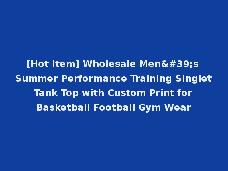 [Hot Item] Wholesale Men's Summer Performance Training Singlet Tank Top with Custom Print for Basketball Football Gym Wear