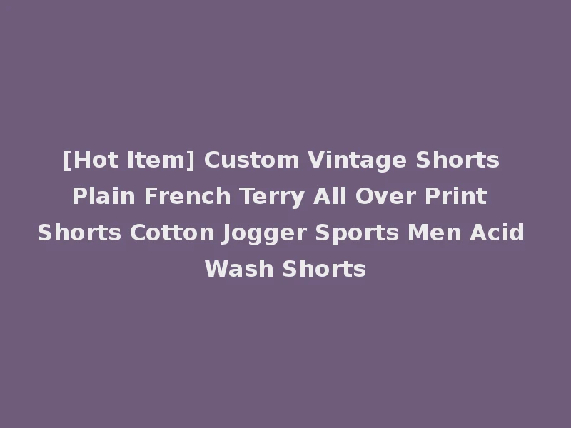 [Hot Item] Custom Vintage Shorts Plain French Terry All Over Print Shorts Cotton Jogger Sports Men Acid Wash Shorts