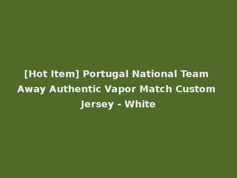 [Hot Item] Portugal National Team Away Authentic Vapor Match Custom Jersey - White