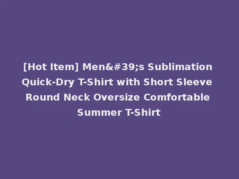 [Hot Item] Men's Sublimation Quick-Dry T-Shirt with Short Sleeve Round Neck Oversize Comfortable Summer T-Shirt