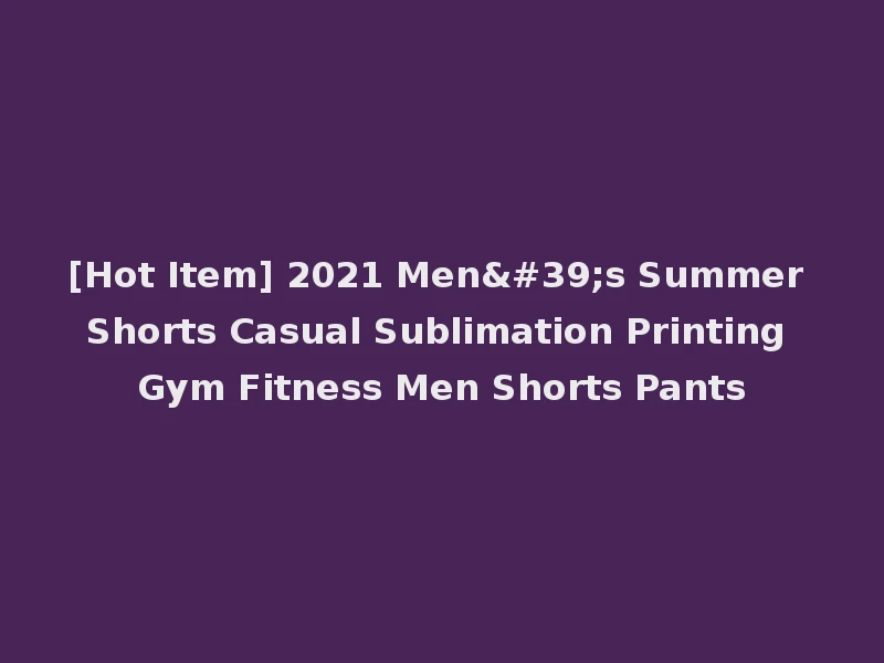 [Hot Item] 2021 Men's Summer Shorts Casual Sublimation Printing Gym Fitness Men Shorts Pants