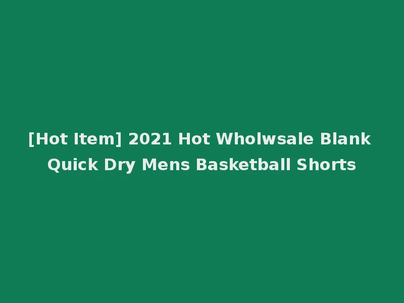 [Hot Item] 2021 Hot Wholwsale Blank Quick Dry Mens Basketball Shorts